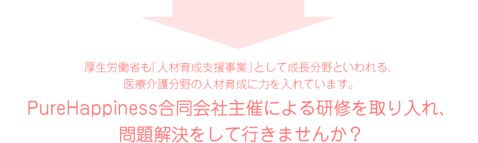 厚生労働省推奨・「人材育成奨励金事業」として、PureHappiness主催による研修会を行っております。 厚生労働省推奨・「人材育成奨励金事業」として、PureHappiness主催による研修会を行っております。