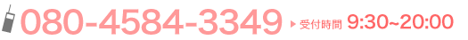 080-4584-3349 受付時間 9:30〜20:00 080-4584-3349 受付時間 9:30〜20:00